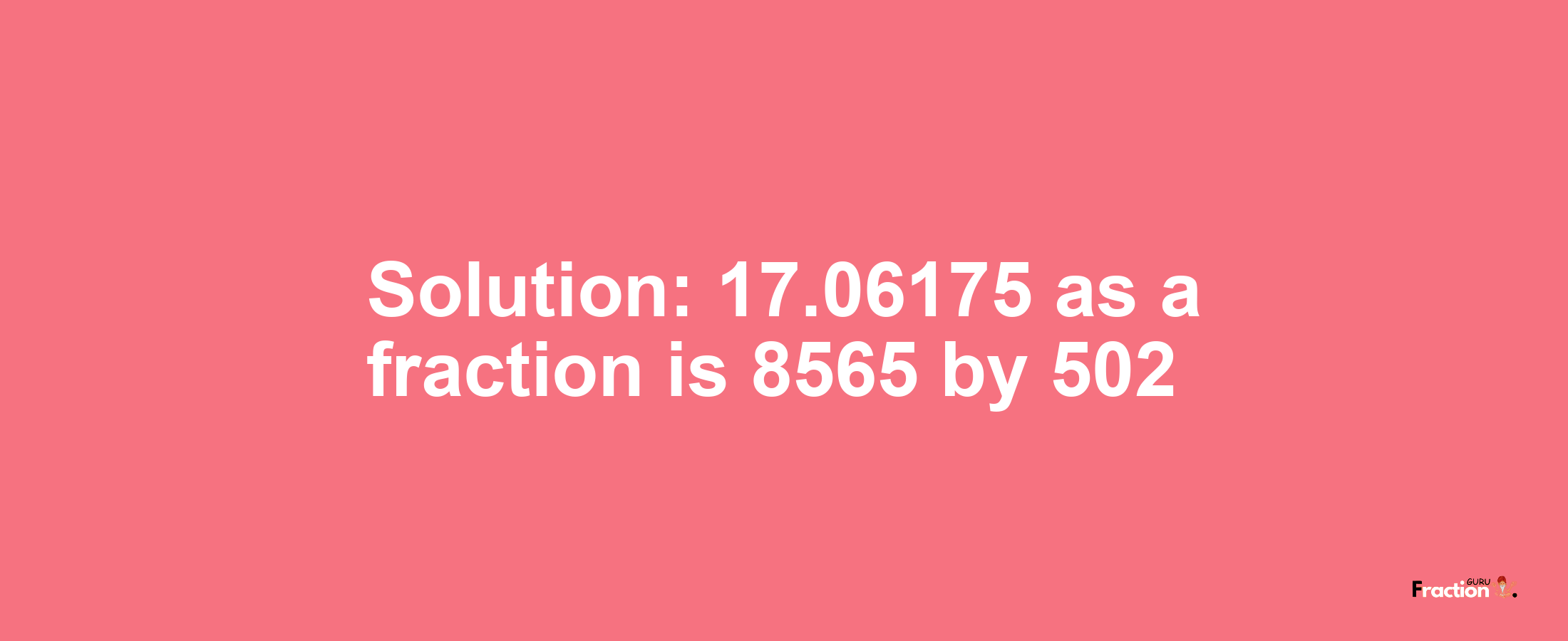 Solution:17.06175 as a fraction is 8565/502